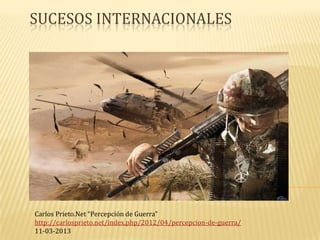 SUCESOS INTERNACIONALES




Carlos Prieto.Net “Percepción de Guerra”
http://carlosprieto.net/index.php/2012/04/percepcion-de-guerra/
11-03-2013
 