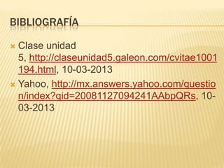 BIBLIOGRAFÍA

 Clase unidad
  5, http://claseunidad5.galeon.com/cvitae1001
  194.html, 10-03-2013
 Yahoo, http://mx.answers.yahoo.com/questio
  n/index?qid=20081127094241AAbpQRs, 10-
  03-2013
 