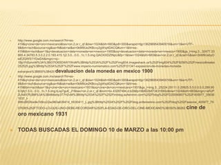    http://www.google.com.mx/search?hl=es-
    419&q=cine+de+oro+mexicano&bav=on.2,or.r_qf.&biw=1024&bih=683&pdl=300&wrapid=tljp1362969543940016&um=1&ie=UTF-
    8&tbm=isch&source=og&sa=N&tab=wi&ei=0kM9Ue2KBcvy2gWsj4DACQ#um=1&hl=es-
    419&tbm=isch&sa=1&q=devaluacion+dela+moneda+en+mexico+1900&oq=devaluacion+dela+moneda+en+mexico+1900&gs_l=img.3...32477.33
    665.4.34783.5.3.0.2.2.0.193.415.1j2.3.0...0.0...1c.1.5.img.QAOXXDZtNpU&fp=1&biw=1024&bih=683&bav=on.2,or.r_qf.&cad=b&sei=2kM9UabyO
    eiE2QWS1YGwDA&imgrc=xj--
    1BpYhSzmnM%3A%3Bt37lO6SD4WYWoM%3Bhttp%253A%252F%252Fimg834.imageshack.us%252Fimg834%252F9256%252Fmexico8reales
    252525.jpg%3Bhttp%253A%252F%252Fwww.imperio-numismatico.com%252Ft31341-exposicion-de-monedas-moneda-
    extranjera%3B800%3B420   devaluacion dela moneda en mexico 1900
   http://www.google.com.mx/search?hl=es-
    419&q=cine+de+oro+mexicano&bav=on.2,or.r_qf.&biw=1024&bih=683&pdl=300&wrapid=tljp1362969543940016&um=1&ie=UTF-
    8&tbm=isch&source=og&sa=N&tab=wi&ei=0kM9Ue2KBcvy2gWsj4DACQ#um=1&hl=es-
    419&tbm=isch&sa=1&q=cine+de+oro+mexicano+1931&oq=cine+de+oro+mexicano+1931&gs_l=img.3...25224.29111.0.29925.5.5.0.0.0.0.299.90
    6.0j4j1.5.0...0.0...1c.1.5.img.tLop7gu6_JY&bav=on.2,or.r_qf.&bvm=bv.43287494,d.b2I&fp=9b802b873431690c&biw=1024&bih=683&imgrc=aRJP
    2LN4X7fLBM%3A%3BAMiishp3T7H2vM%3Bhttp%253A%252F%252Fimblog.aufeminin.com%252Fblog%252FD20090807%252F405977_35636
    1031_l-
    99fcd953fce9e7d9cc22ac963a639414_H030411_L.jpg%3Bhttp%253A%252F%252Fblog.enfemenino.com%252Fblog%252Fseeone_405977_79
    07636%252FTODO-LO-QUE-UNO-DEBE-RECORDAR%252FLA-EDAD-DE-ORO-DEL-CINE-MEXICANO%3B350%3B262                       cine de
    oro mexicano 1931

   TODAS BUSCADAS EL DOMINGO 10 de MARZO a las 10:00 pm
 