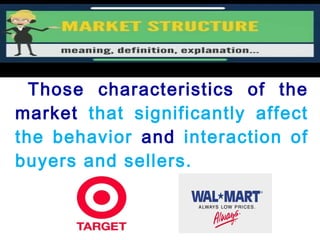Those characteristics of the
market that significantly affect
the behavior and interaction of
buyers and sellers.
 