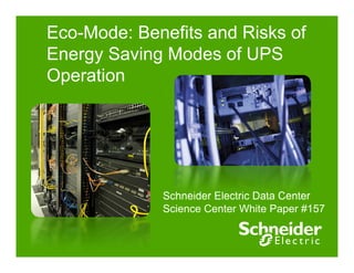 Eco-Mode: Benefits and Risks of 
Energy Saving Modes of UPS 
Operation 
Schneider Electric Data Center 
Science Center White Paper #157 
 