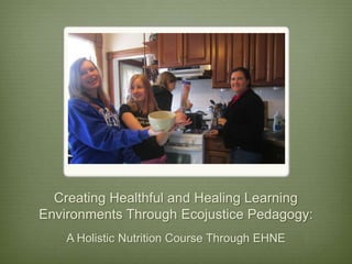 Creating Healthful and Healing Learning
Environments Through Ecojustice Pedagogy:
A Holistic Nutrition Course Through EHNE

 