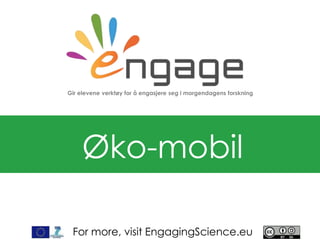 For more, visit EngagingScience.eu
Øko-mobil
Gir elevene verktøy for å engasjere seg i morgendagens forskning
 