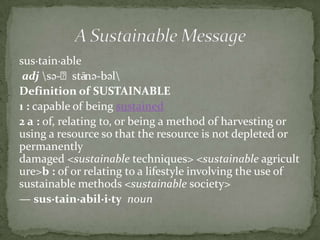 sus·tain·able
 adj sə-ˈstānə-bəl
               -
Definition of SUSTAINABLE
1 : capable of being sustained
2 a : of, relat...