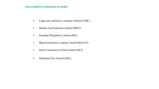 • Lagan jute machinery company limited (LJMC).
• Modern food industries limited (MFIL)
• Paradeep Phosphates Limited (PPL)
• Bharat aluminium company limited (BALCO)
• Hotel Corporation of India limited (HCI)
• Hindustan Zinc limited (HZL)
Successful Privatizations in India
 