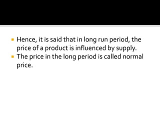  Hence, it is said that in long run period, the
price of a product is influenced by supply.
 The price in the long period is called normal
price.
 