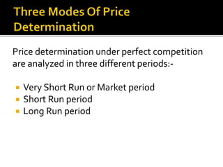 Price determination under perfect competition
are analyzed in three different periods:-
 Very Short Run or Market period
 Short Run period
 Long Run period
 