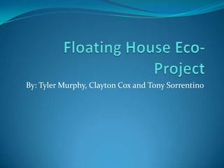 Floating House Eco-Project By: Tyler Murphy, Clayton Cox and Tony Sorrentino 