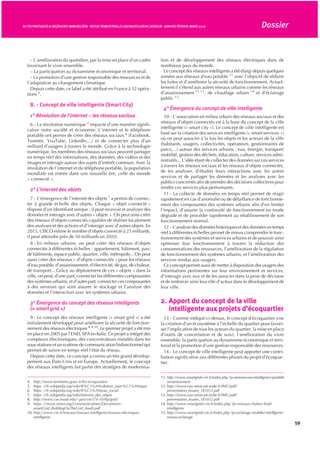 – L’amélioration du quotidien, par la mise en place d’un cadre
favorisant le vivre ensemble.
– La participation au dynamisme économique et territorial.
– La promotion d’une gestion responsable des ressources et de
l’adaptation au changement climatique
Depuis cette date, ce label a été attribué en France à 32 opéra-
tions 4
.
B. - Concept de ville intelligente (Smart City)
1° Révolution de l’internet – les réseaux sociaux
6 - La révolution numérique 5
impacte d’une manière signifi-
cative notre société et économie. L’internet et le téléphone
portable ont permis de créer des réseaux sociaux 6
(Facebook,
Tweeter, YouTube, LinkedIn,...) et de connecter plus d’un
milliard d’usagers à travers le monde. Grâce à la technologie
numérique, les membres des réseaux sociaux peuvent partager
en temps réel des informations, des données, des vidéos et des
images et interagir autour des sujets d’intérêt commun. Avec la
révolution de l’internet et du téléphone portable, la population
mondiale est entrée dans une nouvelle ère, celle du monde
« connecté ».
2° L’internet des objets
7 - L’émergence de l’internet des objets 7
a permis de connec-
ter à grande échelle des objets. Chaque « objet connecté »
dispose d’un identifiant unique ; il peut recevoir et analyser des
données et interagir avec d’autres « objets ». On peut ainsi créer
des réseaux d’objets connectés capables de réaliser localement
des analyses et des actions et d’interagir avec d’autres objets. En
2015, CISCO estime le nombre d’objets connecté à 25 milliards,
il peut atteindre près de 50 milliards en 2020.
8 - En milieux urbains, on peut créer des réseaux d’objets
connectés à différentes échelles : appartement, bâtiment, parc
de bâtiments, espace public, quartier, ville, métropole... On peut
aussi créer des réseaux « d’objets connectés » pour les réseaux
d’eau potable, d’assainissement, d’électricité, de gaz, de chaleur,
de transport... Grâce au déploiement de ces « objets » dans la
ville, on peut, d’une part, connecter les différentes composantes
des systèmes urbains, et d’autre part, connecter ces composantes
à des serveurs qui vont assurer le stockage et l’analyse des
données et l’interaction avec les systèmes urbains.
3° Émergence du concept des réseaux intelligents
(« smart grid »)
9 - Le concept des réseaux intelligents (« smart grid ») a été
initialement développé pour améliorer la sécurité de fonction-
nement des réseaux électriques 8 9 10
. Le premier projet a été mis
en place en 2005 par l’ENEL SPA en Italie. Ce projet a intégré des
compteurs électroniques, des concentrateurs installés dans les
sous-stations et un système de communication bidirectionnel qui
permet de suivre en temps réel l’état du réseau.
Depuis cette date, ce concept a connu un très grand dévelop-
pement aux États-Unis et en Europe. Actuellement, le concept
des réseaux intelligents fait partie des stratégies de modernisa-
tion et de développement des réseaux électriques dans de
nombreux pays du monde.
Le concept des réseaux intelligents a été élargi depuis quelques
années aux réseaux d’eau potable 11
avec l’objectif de réduire
les fuites et d’améliorer la sécurité de fonctionnement. Actuel-
lement il s’étend aux autres réseaux urbains comme les réseaux
d’assainissement 12 13
, de chauffage urbain 14
et d’éclairage
public 15
.
4° Émergence du concept de ville intelligente
10 - L’association en milieu urbain des réseaux sociaux et des
réseaux d’objets connectés est à la base du concept de la ville
intelligente (« smart city »). Le concept de ville intelligente est
basé sur la création des services intelligents (« smart services »)
où on peut associer à la fois les objets et les acteurs de la ville
(habitants, usagers, collectivités, opérateurs, gestionnaires de
parcs,...) autour des services urbains : eau, énergie, transport/
mobilité, gestion des déchets, éducation, culture, services admi-
nistratifs... L’idée étant de collecter des données sur ces services
à travers les réseaux sociaux et les réseaux d’objets connectés,
de les analyser, d’étudier leurs interactions avec les autres
services et de partager les données et les analyses avec les
publics concernés afin de prendre des décisions collectives pour
rendre ces services plus performants.
11 - La collecte de données en temps réel permet de réagir
rapidement en cas d’anomalie ou de défaillance de fonctionne-
ment des composantes des systèmes urbains afin d’en limiter
l’impact, d’assurer la continuité de fonctionnement en mode
dégradé et de procéder rapidement au rétablissement de son
fonctionnement normal.
12 - L’analyse des données historiques et des données en temps
réel à différentes échelles permet de mieux comprendre le fonc-
tionnement des systèmes et services urbains et de pouvoir ainsi
optimiser leur fonctionnement à travers la réduction des
consommations des ressources, l’amélioration de la régulation
de fonctionnement des systèmes urbains, et l’amélioration des
services rendus aux usagers.
Ce concept permet aussi de mettre à disposition des usagers des
informations pertinentes sur leur environnement et services,
d’interagir avec eux et de les associer dans la prise de décision
et de renforcer ainsi leur rôle d’acteur dans le développement de
leur ville.
2. Apport du concept de la ville
intelligente aux projets d’écoquartier
13 - Comme indiqué ci-dessus, le concept d’écoquartier vise
la création d’un écosystème à l’échelle du quartier pour favori-
ser l’implication de tous les acteurs du quartier, la mise en place
d’outils de concertation et de suivi, l’amélioration du vivre
ensemble, la participation au dynamisme économique et terri-
torial et la promotion d’une gestion responsable des ressources.
14 - Le concept de ville intelligente peut apporter une contri-
bution significative aux différentes phases du projet d’écoquar-
tier.
4. http://www.territoires.gouv.fr/les-écoquartiers
5. https ://fr.wikipedia.org/wiki/R%C3%A9volution_num%C3%A9rique
6. https ://fr.wikipedia.org/wiki/R%C3%A9seau_social
7. https ://fr.wikipedia.org/wiki/Internet_des_objets
8. http://www.cse.wustl.edu/~jain/cse574-10/ftp/grid/
9. https ://www.nema.org/Communications/Documents/
smartGrid_BuildingOnTheGrid_4web.pdf
10. http://www.cre.fr/reseaux/reseaux-intelligents/reseaux-electriques-
intelligents
11. http://www.smartgrids-cre.fr/index.php ?p=reseaux-eau-intelligence-potable-
assainissement
12. http://www.eau-artois-picardie.fr/IMG/pdf/
presentation_Ixsane_181012.pdf
13. http://www.eau-artois-picardie.fr/IMG/pdf/
presentation_Ixsane_181012.pdf
14. http://www.smartgrids-cre.fr/index.php ?p=reseaux-chaleur-froid-
intelligents
15. http://www.smartgrids-cre.fr/index.php ?p=eclairage-mobilier-intelligents-
reseau-eclairage
59
ACTESPRATIQUES& INGÉNIERIEIMMOBILIÈRE - REVUETRIMESTRIELLELEXISNEXISJURISCLASSEUR - JANVIER-FÉVRIER-MARS 2016 Dossier
 