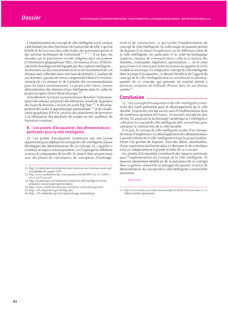 – L’amélioration du quotidien, par la mise en place d’un cadre
favorisant le vivre ensemble.
– La participation au dynamisme économique et territorial.
– La promotion d’une gestion responsable des ressources et de
l’adaptation au changement climatique
Depuis cette date, ce label a été attribué en France à 32 opéra-
tions 4
.
B. - Concept de ville intelligente (Smart City)
1° Révolution de l’internet – les réseaux sociaux
6 - La révolution numérique 5
impacte d’une manière signifi-
cative notre société et économie. L’internet et le téléphone
portable ont permis de créer des réseaux sociaux 6
(Facebook,
Tweeter, YouTube, LinkedIn,...) et de connecter plus d’un
milliard d’usagers à travers le monde. Grâce à la technologie
numérique, les membres des réseaux sociaux peuvent partager
en temps réel des informations, des données, des vidéos et des
images et interagir autour des sujets d’intérêt commun. Avec la
révolution de l’internet et du téléphone portable, la population
mondiale est entrée dans une nouvelle ère, celle du monde
« connecté ».
2° L’internet des objets
7 - L’émergence de l’internet des objets 7
a permis de connec-
ter à grande échelle des objets. Chaque « objet connecté »
dispose d’un identifiant unique ; il peut recevoir et analyser des
données et interagir avec d’autres « objets ». On peut ainsi créer
des réseaux d’objets connectés capables de réaliser localement
des analyses et des actions et d’interagir avec d’autres objets. En
2015, CISCO estime le nombre d’objets connecté à 25 milliards,
il peut atteindre près de 50 milliards en 2020.
8 - En milieux urbains, on peut créer des réseaux d’objets
connectés à différentes échelles : appartement, bâtiment, parc
de bâtiments, espace public, quartier, ville, métropole... On peut
aussi créer des réseaux « d’objets connectés » pour les réseaux
d’eau potable, d’assainissement, d’électricité, de gaz, de chaleur,
de transport... Grâce au déploiement de ces « objets » dans la
ville, on peut, d’une part, connecter les différentes composantes
des systèmes urbains, et d’autre part, connecter ces composantes
à des serveurs qui vont assurer le stockage et l’analyse des
données et l’interaction avec les systèmes urbains.
3° Émergence du concept des réseaux intelligents
(« smart grid »)
9 - Le concept des réseaux intelligents (« smart grid ») a été
initialement développé pour améliorer la sécurité de fonction-
nement des réseaux électriques 8 9 10
. Le premier projet a été mis
en place en 2005 par l’ENEL SPA en Italie. Ce projet a intégré des
compteurs électroniques, des concentrateurs installés dans les
sous-stations et un système de communication bidirectionnel qui
permet de suivre en temps réel l’état du réseau.
Depuis cette date, ce concept a connu un très grand dévelop-
pement aux États-Unis et en Europe. Actuellement, le concept
des réseaux intelligents fait partie des stratégies de modernisa-
tion et de développement des réseaux électriques dans de
nombreux pays du monde.
Le concept des réseaux intelligents a été élargi depuis quelques
années aux réseaux d’eau potable 11
avec l’objectif de réduire
les fuites et d’améliorer la sécurité de fonctionnement. Actuel-
lement il s’étend aux autres réseaux urbains comme les réseaux
d’assainissement 12 13
, de chauffage urbain 14
et d’éclairage
public 15
.
4° Émergence du concept de ville intelligente
10 - L’association en milieu urbain des réseaux sociaux et des
réseaux d’objets connectés est à la base du concept de la ville
intelligente (« smart city »). Le concept de ville intelligente est
basé sur la création des services intelligents (« smart services »)
où on peut associer à la fois les objets et les acteurs de la ville
(habitants, usagers, collectivités, opérateurs, gestionnaires de
parcs,...) autour des services urbains : eau, énergie, transport/
mobilité, gestion des déchets, éducation, culture, services admi-
nistratifs... L’idée étant de collecter des données sur ces services
à travers les réseaux sociaux et les réseaux d’objets connectés,
de les analyser, d’étudier leurs interactions avec les autres
services et de partager les données et les analyses avec les
publics concernés afin de prendre des décisions collectives pour
rendre ces services plus performants.
11 - La collecte de données en temps réel permet de réagir
rapidement en cas d’anomalie ou de défaillance de fonctionne-
ment des composantes des systèmes urbains afin d’en limiter
l’impact, d’assurer la continuité de fonctionnement en mode
dégradé et de procéder rapidement au rétablissement de son
fonctionnement normal.
12 - L’analyse des données historiques et des données en temps
réel à différentes échelles permet de mieux comprendre le fonc-
tionnement des systèmes et services urbains et de pouvoir ainsi
optimiser leur fonctionnement à travers la réduction des
consommations des ressources, l’amélioration de la régulation
de fonctionnement des systèmes urbains, et l’amélioration des
services rendus aux usagers.
Ce concept permet aussi de mettre à disposition des usagers des
informations pertinentes sur leur environnement et services,
d’interagir avec eux et de les associer dans la prise de décision
et de renforcer ainsi leur rôle d’acteur dans le développement de
leur ville.
2. Apport du concept de la ville
intelligente aux projets d’écoquartier
13 - Comme indiqué ci-dessus, le concept d’écoquartier vise
la création d’un écosystème à l’échelle du quartier pour favori-
ser l’implication de tous les acteurs du quartier, la mise en place
d’outils de concertation et de suivi, l’amélioration du vivre
ensemble, la participation au dynamisme économique et terri-
torial et la promotion d’une gestion responsable des ressources.
14 - Le concept de ville intelligente peut apporter une contri-
bution significative aux différentes phases du projet d’écoquar-
tier.
4. http://www.territoires.gouv.fr/les-écoquartiers
5. https ://fr.wikipedia.org/wiki/R%C3%A9volution_num%C3%A9rique
6. https ://fr.wikipedia.org/wiki/R%C3%A9seau_social
7. https ://fr.wikipedia.org/wiki/Internet_des_objets
8. http://www.cse.wustl.edu/~jain/cse574-10/ftp/grid/
9. https ://www.nema.org/Communications/Documents/
smartGrid_BuildingOnTheGrid_4web.pdf
10. http://www.cre.fr/reseaux/reseaux-intelligents/reseaux-electriques-
intelligents
11. http://www.smartgrids-cre.fr/index.php ?p=reseaux-eau-intelligence-potable-
assainissement
12. http://www.eau-artois-picardie.fr/IMG/pdf/
presentation_Ixsane_181012.pdf
13. http://www.eau-artois-picardie.fr/IMG/pdf/
presentation_Ixsane_181012.pdf
14. http://www.smartgrids-cre.fr/index.php ?p=reseaux-chaleur-froid-
intelligents
15. http://www.smartgrids-cre.fr/index.php ?p=eclairage-mobilier-intelligents-
reseau-eclairage
59
ACTESPRATIQUES& INGÉNIERIEIMMOBILIÈRE - REVUETRIMESTRIELLELEXISNEXISJURISCLASSEUR - JANVIER-FÉVRIER-MARS 2016 Dossier
 