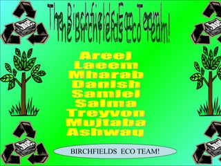 The Birchfields Eco Team! Areej Laeem Mharab Danish Samiel Salma Treyvon Mujtaba Ashwaq BIRCHFIELDS  ECO TEAM! 