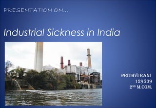PRESENTATION ON…
Industrial Sickness in India
prithvi rani
2nd
m.com.
 