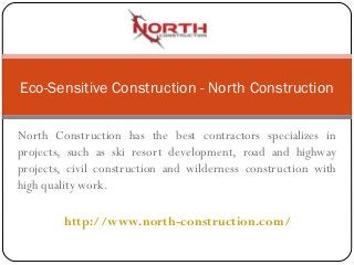 North Construction has the best contractors specializes in
projects, such as ski resort development, road and highway
projects, civil construction and wilderness construction with
high quality work.
Eco-Sensitive Construction - North Construction
http://www.north-construction.com/
 