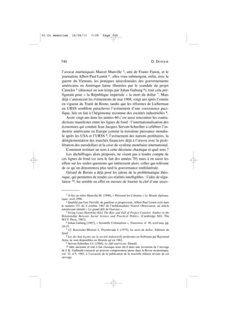 3 À lire ou relire Manville M. [1998], « Périssent les Colonies » Le Monde diploma-
tique, avril 1998.
4 Qualifié par Guy Pervillé, de gaulliste et progressiste, Albert Paul Lentin écrit dans
le numéro 151 du 4 octobre 1967 de l’hebdomadaire Nouvel Observateur, un article
retentissant intitulé « Le grand défi de Guevara ».
5 Irving Louis Horowitz (Ed.] The Rise and Fall of Project Camelot: Studies in the
Relationship Between Social Science and Practical Politics. (Cambridge MA: The
M.I.T. Press, 1967).
6 Johan Galtung [1967], « Scientific Colonialism », Transition, n° 30, avril-mai, pp.
10-15.
7 Cf. Kosciusko-Morizet J., Peyrelevade J. [1975], La mort du dollar. Editions du
Seuil
8 Les dix-huit leçons sur la société industrielle professées en Sorbonne par Raymond
Aron, ne sont disponibles en librairie qu’en 1962.
9 Servan-Schreiber J-J. [1968], Le défi américain. Denoêl.
10 Idée ancienne et tout à fait classique nous dit-il dans une recension de l’ouvrage
de J. K. Galbraith consacré au pouvoir compensateur parue dans la Revue économique,
vol. 32, n°5, 1981, à l’occasion de la publication de la nouvelle édition révisée de cet
ouvrage.
l’avocat martiniquais Marcel Manville 3, ami de Frantz Fanon, et le
journaliste Albert Paul Lentin 4 ; elles vous submergent, enfin, avec la
guerre du Vietnam, les pratiques néocoloniales des gouvernements
américains en Amérique latine illustrées par le scandale du projet
Camelot 5 (dénoncé en son temps par Johan Galtung 6), tout cela pré-
figurant pour « la République impériale » la mort du dollar 7. Mais
déjà s’annoncent les évènements de mai 1968, vingt ans après l’entrée
en vigueur du Traité de Rome, tandis que les réformes de Lieberman
en URSS semblent parachever l’avènement d’une coexistence paci-
fique, liée en fait à l’hégémonie reconnue des sociétés industrielles 8.
Avoir vingt ans dans les années 60 c’est aussi rencontrer les contra-
dictions manifestes entre les lignes de fond : l’internationalisation des
économies qui conduit Jean Jacques Servan-Schreiber à célébrer l’in-
dustrie américaine en Europe comme la troisième puissance mondia-
le après les USA et l’URSS 9, l’avènement des nations prolétaires, la
dérèglementation des marchés financiers déjà à l’œuvre avec la proli-
fération des eurodollars et la crise du système monétaire international.
Comment restituer un sens à cette décennie chaotique et quel sens ?
Les déchiffrages alors proposés, ne visent pas à rendre compte de
ces lignes de fond (ce sera le fait des années 70) mais à en saisir les
effets sur les seules questions qui intéressent alors, celles qui relèvent
de ce qu’on dénommera plus tard la gouvernance multilatérale.
Gérard de Bernis a déjà posé les jalons de la problématique théo-
rique, qui permettra de rendre ces réalités intelligibles : l’idée de régu-
lation 10, lui semble en effet en mesure de fournir la clef d’une inves-
740 D. DUFOUR
01•In memoriam 16/06/11 7:39 Page 740
 
