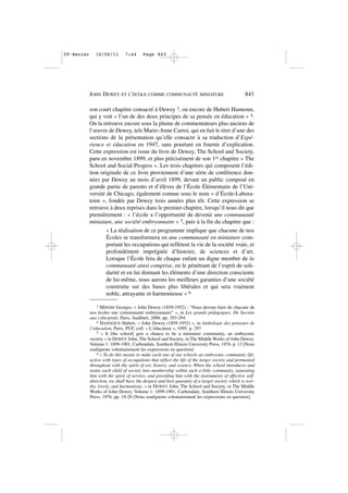 son court chapitre consacré à Dewey 3, ou encore de Hubert Hannoun,
qui y voit « l’un de des deux principes de sa pensée en éducation » 4.
On la retrouve encore sous la plume de commentateurs plus anciens de
l’œuvre de Dewey, tels Marie-Anne Carroi, qui en fait le titre d’une des
sections de la présentation qu’elle consacre à sa traduction d’Expé-
rience et éducation en 1947, sans pourtant en fournir d’explication.
Cette expression est issue du livre de Dewey, The School and Society,
paru en novembre 1899, et plus précisément de son 1er chapitre « The
School and Social Progess ». Les trois chapitres qui composent l’édi-
tion originale de ce livre proviennent d’une série de conférence don-
nées par Dewey au mois d’avril 1899, devant un public composé en
grande partie de parents et d’élèves de l’École Élémentaire de l’Uni-
versité de Chicago, également connue sous le nom « d’École-Labora-
toire », fondée par Dewey trois années plus tôt. Cette expression se
retrouve à deux reprises dans le premier chapitre, lorsqu’il nous dit que
premièrement : « l’école a l’opportunité de devenir une communauté
miniature, une société embryonnaire » 5, puis à la fin du chapitre que :
« La réalisation de ce programme implique que chacune de nos
Écoles se transformera en une communauté en miniature com-
portant les occupations qui reflètent la vie de la société vraie, et
profondément imprégnée d’histoire, de sciences et d’art.
Lorsque l’École fera de chaque enfant un digne membre de la
communauté ainsi comprise, en le pénétrant de l’esprit de soli-
darité et en lui donnant les éléments d’une direction consciente
de lui-même, nous aurons les meilleurs garanties d’une société
construite sur des bases plus libérales et qui sera vraiment
noble, attrayante et harmonieuse » 6
JOHN DEWEY ET L’ÉCOLE COMME COMMUNAUTÉ MINIATURE 843
3 MINOIS Georges, « John Dewey (1859-1952) : “Nous devons faire de chacune de
nos écoles une communauté embryonnaire” », in Les grands pédagogues. De Socrate
aux cyberprofs, Paris, Audibert, 2006. pp. 293-294
4 HANNOUN Hubert, « John Dewey (1859-1952) », in Anthologie des penseurs de
l’éducation, Paris, PUF, coll. « L’éducateur », 1995. p. 297
5 « It [the school] gets a chance to be a miniature community, an embryonic
society » in DEWEY John, The School and Society, in The Middle Works of John Dewey.
Volume 1: 1899-1901, Carbondale, Southern Illinois University Press, 1976. p. 13 [Nous
soulignons volontairement les expressions en question]
6 « To do this means to make each one of our schools an embryonic community life,
active with types of occupations that reflect the life of the larger society and permeated
throughout with the spirit of art, history, and science. When the school introduces and
trains each child of society into membership within such a little community, saturating
him with the spirit of service, and providing him with the instruments of effective self-
direction, we shall have the deepest and best guaranty of a larger society which is wor-
thy, lovely, and harmonious. » in DEWEY John, The School and Society, in The Middle
Works of John Dewey. Volume 1: 1899-1901, Carbondale, Southern Illinois University
Press, 1976. pp. 19-20 [Nous soulignons volontairement les expressions en question].
09•Renier 16/06/11 7:44 Page 843
 