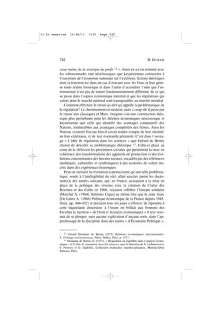 cœur même de la stratégie du profit 12 ». Ainsi en a-t-on terminé avec
les robinsonnades tant néoclassiques que keynésiennes consacrées à
l’ouverture de l’économie nationale sur l’extérieur, fictions théoriques
dont la fonction est dans un cas d’évacuer avec les Etats et leur genè-
se toute réalité historique et dans l’autre d’accréditer l’idée que l’in-
ternational n’est pas de nature fondamentalement différente de ce qui
se passe dans l’espace économique national et que les régulations qui
valent pour le marché national sont transposables au marché mondial.
Comment effectuer le retour au réel qu’appelle la problématique de
la régulation? Le cheminement est malaisé, mais à coup sûr il passe par
le retour aux classiques et Marx. Imagine-t-on une construction théo-
rique plus perturbante pour les théories économiques néoclassique et
keynésienne que celle qui identifie des avantages comparatifs des
Nations, irréductibles aux avantages compétitifs des firmes. Ainsi les
Nations existent! Encore faut-il savoir rendre compte de leur identité,
de leur cohérence, et de leur éventuelle pérennité. C’est dans l’ouvra-
ge « L’idée de régulation dans les sciences » que Gérard de Bernis
choisit de dévoiler sa problématique théorique 13. Celle-ci place au
cœur de la réflexion les procédures sociales qui permettent la mise en
cohérence des transformations des appareils de production et des évo-
lutions concomitantes des besoins sociaux, encadrés par des références
(politiques, culturelles et symboliques) à des systèmes de valeur ins-
crits dans des expériences historiques.
Peut-on mesurer la révolution copernicienne qu’une telle probléma-
tique, vouée à l’intelligibilité du réel, allait susciter parmi les docto-
rant(e)s des années soixante, qui, en France, assistaient à la mise en
place de la politique des revenus avec la création du Centre des
Revenus et des Coûts en 1966, voyaient célébrer l’Europe solidaire
[Marchal A. (1964), Editions Cujas] au même titre que la zone franc
[De Lattre A. (1966) Politique économique de la France depuis 1945,
Sirey, pp. 404-432] et devaient tous les jours s’efforcer de répondre à
cette inquiétante distorsion: à l’heure où brillait aux frontons des
Facultés la mention « de Droit et Sciences économiques » il leur reve-
nait de se plonger, sans aucune explication d’aucune sorte, dans l’ap-
prentissage de la discipline dans des traités « d’Économie Politique »,
742 D. DUFOUR
12 Gérard Destanne de Bernis [1977] Relations économiques internationales.
I.- Échanges internationaux, Précis Dalloz, Paris, p. 1121.
13 Destanne de Bernis G. [1977], « Régulation ou équilibre dans l’analyse écono-
mique » in L’idée de régulation dans les sciences, sous la direction de A. Lichnerowicz,
F. Perroux et G. Gadoffre, Collection recherches interdisciplinaires, Maloine-Doin
Éditeurs, Paris.
01•In memoriam 16/06/11 7:39 Page 742
 