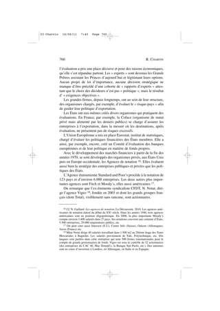 l’évaluation a pris une place décisive et pour des raisons économiques,
qu’elle s’est répandue partout. Les « experts » sont devenus les Grands
Prêtres assistant les Princes d’aujourd’hui et légitimant leurs options.
Aucun projet de loi d’importance, aucune décision stratégique ne
manque d’être précédé d’une cohorte de « rapports d’experts » attes-
tant que le choix des décideurs n’est pas « politique », mais le résultat
d’ « exigences objectives ».
Les grandes firmes, depuis longtemps, ont au sein de leur structure,
des organismes chargés, par exemple, d’évaluer le « risque-pays » afin
de guider leur politique d’exportation.
Les États ont eux-mêmes créés divers organismes qui pratiquent des
évaluations. En France, par exemple, la Coface (organisme de statut
privé mais alimenté par les deniers publics) se charge d’assurer les
entreprises à l’exportation, dans la mesure où les destinations, après
évaluation, ne présentent pas de risques excessifs.
L’Union Européenne a mis en place Eurostat, institut de statistiques,
chargé d’évaluer les politiques financières des États membres. Elle a
ainsi, par exemple, encore, créé un Comité d’évaluation des banques
européennes et de leur politique en matière de fonds propres.
Avec le développement des marchés financiers à partir de la fin des
années 1970, se sont développés des organismes privés, aux États-Unis
puis en Europe occidentale, les Agences de notation 16. Elles évaluent
aussi bien la stratégie des entreprises publiques et privées que les poli-
tiques des États.
L’Agence étatsunienne Standard and Poor’s procède à la notation de
123 pays et d’environ 6.000 entreprises. Les deux autres plus impor-
tantes agences sont Fitch et Moody’s, elles aussi américaines 17.
On remarque que l’ex-éminente syndicaliste CFDT, N. Notat, diri-
ge l’agence Vigeo 18, fondée en 2003 et dont les grands groupes fran-
çais (dont Total), visiblement sans rancune, sont actionnaires.
760 R. CHARVIN
16 Cf. N. Gaillard. Les agences de notation, La Découverte. 2010. Les agences amé-
ricaines de notation datent du début du XXe siècle. Dans les années 1940, trois agences
américaines sont en position oligopolistique. En 2008, la plus importante Moody’s
compte environ 3.400 salariés dans 27 pays. Ses notations couvrent une centaine d’États,
5.500 entreprises, 29.000 emprunteurs publics, etc.
17 On peut citer aussi Innovest (E.U), Centre Info (Suisse), Oekom (Allemagne),
Arese (France) etc.
18 Mme Notat dirige 40 salariés travaillant dans 1.500 m2 au 28ième étage des Tours
Mercuriales à Bagnolet. Les salariés proviennent de Yale, Polytechnique, etc. Dix
langues sont parlées dans cette entreprise qui note 500 firmes transnationales pour le
compte de grands gestionnaires de fonds. Vigeo est sous le contrôle de 52 actionnaires
(des entreprises du CAC 40, Mac Donald’s, la Banque San Paolo, etc.). Des antennes
sont en cours d’ouverture à Londres, en Allemagne, en Italie et en Espagne.
03•Charvin 16/06/11 7:40 Page 760
 