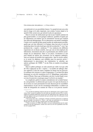 son intériorité et à ses possibilités futures ! Le grand écrivain sera celui
dont le tirage est le plus important, tout comme l’acteur réputé et le
sportif d’élite seront ceux qui attirent le plus de spectateurs.
Dans le secteur du médicament qui met en jeu l’intérêt sanitaire du
plus grand nombre, ce sont quelques médecins, qualifiés d’experts par
les laboratoires eux-mêmes qui les rémunèrent souvent qui évaluent
leur efficacité thérapeutique. Or, les laboratoires ont intérêt à multiplier
l’entrée sur le marché du plus grand nombre de médicaments possible,
quelle que soit leur efficacité, et d’intégrer dans leur prix le coût du
marketing (deux fois plus lourd que celui de la recherche) 23, avec l’ap-
probation des « experts » médicaux 24 ! Les médecins des différents
organismes de soi-disant contrôle, mais qui sont en fait employés des
laboratoires, deviennent ainsi des co-gestionnaires des intérêts écono-
miques de ces laboratoires. Dans ce cas précis, l’évaluation n’a pas
pour finalité de réaliser des économies sur les dépenses publiques,
mais au contraire de justifier leur aggravation : dans le secteur sanitai-
re et social, les dépenses sont rentables pour les pouvoirs privés !
Indirectement la gouvernance des Laboratoires se substitue aux
options politiques de l’OMS 25 ou des États en matière de politique
sanitaire !
Dans la sphère politique, la seule autorité qui vaille n’est que celle
de l’élu s’appuyant sur des « experts » : le nombre de suffrages obte-
nus supérieur à celui des autres candidats lui donne tous les pouvoirs.
La militance des citoyens n’a plus d’importance. C’est bien là la thèse
dominante au sein des institutions de la Ve République, particulière-
ment à l’Élysée. Parce que le Président a été élu, il serait fondé à exer-
cer tous les pouvoirs ou presque jusqu’à la fin de son mandat !
La complexité, parfois la nature contradictoire de la réalité humai-
ne, sont gommées. La démocratie qui ne peut vivre que du dissensus et
de la remise en cause permanente de toute décision par les assemblées
représentatives ou par voie de consultation référendaire, se réduit à un
mode de désignation du sommet de l’État et à un pouvoir monoli-
UNE PATHOLOGIE NÉOLIBÉRALE : « L’ÉVALUATION » 765
23 Le surcoût du marketing résulte du fait que les laboratoires sont en panne d’inno-
vation. Pour s’assurer le maintien d’un très haut taux de profit (environ 20%), ils déve-
loppent une politique publicitaire massive pour des médicaments qui n’apportent rien de
neuf par rapport à ceux qui ont précédé mais qui sont plus chers. Ils sont payés en fait
par la Sécurité Sociale !
24 On assiste ainsi à des « évaluations »étranges d’éminents professeurs et médecins
qui, par exemple, ont autorisé le « Plavix » qui coûte aux particuliers et à la Sécurité
Sociale deux fois plus cher que l’aspirine pour un résultat équivalent !
25 Dans la mesure où l’OMS, elle-même, n’est pas instrumentalisée par les repré-
sentants de fait des Laboratoires, comme cela a été le cas lors de la pandémie (très limi-
tée) de la grippe H1N1.
03•Charvin 16/06/11 7:40 Page 765
 