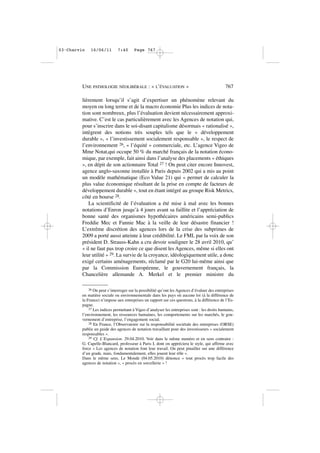 lièrement lorsqu’il s’agit d’expertiser un phénomène relevant du
moyen ou long terme et de la macro économie Plus les indices de nota-
tion sont nombreux, plus l’évaluation devient nécessairement approxi-
mative. C’est le cas particulièrement avec les Agences de notation qui,
pour s’inscrire dans le soi-disant capitalisme désormais « rationalisé »,
intègrent des notions très souples tels que le « développement
durable », « l’investissement socialement responsable », le respect de
l’environnement 26, « l’équité » commerciale, etc. L’agence Vigeo de
Mme Notat,qui occupe 50 % du marché français de la notation écono-
mique, par exemple, fait ainsi dans l’analyse des placements « éthiques
», en dépit de son actionnaire Total 27 ! On peut citer encore Innovest,
agence anglo-saxonne installée à Paris depuis 2002 qui a mis au point
un modèle mathématique (Eco Value 21) qui « permet de calculer la
plus value économique résultant de la prise en compte de facteurs de
développement durable », tout en étant intégré au groupe Risk Metrics,
côté en bourse 28.
La scientificité de l’évaluation a été mise à mal avec les bonnes
notations d’Enron jusqu’à 4 jours avant sa faillite et l’appréciation de
bonne santé des organismes hypothécaires américains semi-publics
Freddie Mec et Fannie Mac à la veille de leur désastre financier !
L’extrême discrétion des agences lors de la crise des subprimes de
2009 a porté aussi atteinte à leur crédibilité. Le FMI, par la voix de son
président D. Strauss-Kahn a cru devoir souligner le 28 avril 2010, qu’
« il ne faut pas trop croire ce que disent les Agences, même si elles ont
leur utilité » 29. La survie de la croyance, idéologiquement utile, a donc
exigé certains aménagements, réclamé par le G20 lui-même ainsi que
par la Commission Européenne, le gouvernement français, la
Chancelière allemande A. Merkel et le premier ministre du
UNE PATHOLOGIE NÉOLIBÉRALE : « L’ÉVALUATION » 767
26 On peut s’interroger sur la possibilité qu’ont les Agences d’évaluer des entreprises
en matière sociale ou environnementale dans les pays où aucune loi (à la différence de
la France) n’impose aux entreprises un rapport sur ces questions, à la différence de l’Es-
pagne.
27 Les indices permettant à Vigeo d’analyser les entreprises sont : les droits humains,
l’environnement, les ressources humaines, les comportements sur les marchés, le gou-
vernement d’entreprise, l’engagement social.
28 En France, l’Observatoire sur la responsabilité sociétale des entreprises (ORSE)
publie un guide des agences de notation travaillant pour des investisseurs « socialement
responsables ».
29 Cf. L’Expansion. 29.04.2010. Voir dans le même numéro et en sens contraire :
G. Capelle-Blancard, professeur à Paris I, dont on appréciera le style, qui affirme avec
force « Les agences de notation font leur travail. On peut pinailler sur une différence
d’un grade, mais, fondamentalement, elles jouent leur rôle ».
Dans le même sens, Le Monde (04.05.2010) dénonce « tout procès trop facile des
agences de notation », « procès en sorcellerie » !
03•Charvin 16/06/11 7:40 Page 767
 