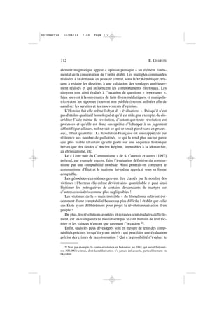 élément magmatique appelé « opinion publique » un élément fonda-
mental de la conservation de l’ordre établi. Les multiples commandes
réalisées à la demande du pouvoir central, sous la Ve République, ten-
dent à réduire les élections à une validation des sondages antérieure-
ment réalisés et qui influencent les comportements électoraux. Les
citoyens sont ainsi évalués à l’occasion de questions « opportunes »,
liées souvent à la survenance de faits divers médiatiques, et manipula-
trices dont les réponses (souvent non publiées) seront utilisées afin de
canaliser les scrutins et les mouvements d’opinion.
L’Histoire fait elle-même l’objet d’ « évaluations ». Puisqu’il n’est
pas d’étalon qualitatif homologué et qu’il est utile, par exemple, de dis-
créditer l’idée même de révolution, d’autant que toute révolution est
processus et qu’elle est donc susceptible d’échapper à un jugement
définitif (par ailleurs, nul ne sait ce qui se serait passé sans ce proces-
sus), il faut quantifier ! La Révolution Française est ainsi appréciée par
référence aux nombre de guillotinés, ce qui la rend plus nocive parce
que plus lisible (d’autant qu’elle porte sur une séquence historique
brève) que des siècles d’Ancien Régime, imputables à la Monarchie,
au christianisme, etc.
Le « Livre noir du Communisme » de S. Courtois et autres [1997]
prétend, par exemple encore, faire l’évaluation définitive du commu-
nisme par une comptabilité morbide. Ainsi pourrait-on comparer le
communisme d’État et le nazisme lui-même apprécié sous sa forme
comptable.
Les génocides eux-mêmes peuvent être classés par le nombre des
victimes : l’horreur elle-même devient ainsi quantifiable et peut ainsi
légitimer les prérogatives de certains descendants de martyrs sur
d’autres considérés comme plus négligeables !
Les victimes de la « main invisible » du libéralisme relèvent évi-
demment d’une comptabilité beaucoup plus difficile à établir que celle
des États ayant délibérément pour projet la révolutionnarisation d’un
peuple !
De plus, les révolutions avortées et écrasées sont évaluées difficile-
ment, car les vainqueurs ne médiatisent pas le coût humain de leur vic-
toire et les vaincus n’en ont que rarement l’occasion 40.
Enfin, seuls les pays développés sont en mesure de tenir des comp-
tabilités précises lorsqu’ils y ont intérêt : qui peut faire une évaluation
précise des crimes de la colonisation ? Qui a la possibilité d’évaluer le
772 R. CHARVIN
40 Voir, par exemple, la contre-révolution en Indonésie, en 1965, qui aurait fait envi-
ron 500.000 victimes, dont la médiatisation n’a jamais été assurée, particulièrement en
Occident.
03•Charvin 16/06/11 7:40 Page 772
 