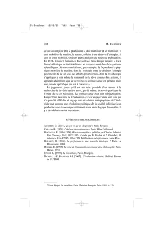 dé au savant pour être « produisant » doit mobiliser et se mobiliser. Il
doit mobiliser la matière, la nature, réduite à une réserve d’énergies. Il
doit se tenir mobilisé, toujours prêt à rédiger une nouvelle publication.
En 1931, lorsqu’il écrivait Le Travailleur, Ernst Jünger notait : « Il est
bien évident que ce trait totalitaire se retrouve aussi dans les systèmes
scientifiques. Si nous considérons, par exemple, la façon dont la phy-
sique mobilise la matière, dont la zoologie tente de deviner l’énergie
potentielle de la vie sous ses efforts protéiformes, dont la psychologie
s’applique à voir même le sommeil ou le rêve comme des actions, il
apparaît clairement que ce n’est pas la connaissance en général mais
une pensée spécifique qui est à l’œuvre » 7.
Le jugement, parce qu’il est un acte, procède d’un savoir à la
recherche de la vérité qui est aussi, par là même, un savoir poétique de
l’ordre de la co-naissance. La connaissance était une subjectivation.
Lui préférer la norme de l’évaluation, c’est s’engager dans une voie qui
n’a pas été réfléchie et engage une révolution métaphysique de l’indi-
vidu tout comme une révolution politique de la société inféodée à un
productivisme économique obéissant à une seule logique financière. Il
y a des débats moins importants.
RÉFÉRENCES BIBLIOGRAPHIQUES
AGAMBEN G. [2007], Qu’est-ce qu’un dispositif ? Paris, Rivages.
CAILLOIS R. [1976], Cohérences aventureuses, Paris, Idées Gallimard.
DESCARTES R. [1964-1974], Œuvres complètes, publiées par Charles Adam et
Paul Tannery, Cerf, 1897-1913, révisée par B. Rochot et P. Costabel, 11
volumes, Vrin-CNRS, 1964-1974 Méditations métaphysiques, tome IX a.
HEILBRUN B. [2004], La performance, une nouvelle idéologie ? Paris, La
Découverte, 2004.
HUSSERL E. [1992], La crise de l’humanité européenne et la philosophie, Paris,
Hatier, 1992.
JÜNGER E. [1989], Le travailleur, Paris, Bourgois.
MICAELLI J-P., FOUGÈRES A-J. [2007], L’évaluation créative, Belfort, Presses
de l’UTBM.
788 M. FAUCHEUX
7 Ernst Jünger, Le travailleur, Paris, Christian Bourgois, Paris, 1989, p. 126.
05•Faucheux 16/06/11 7:42 Page 788
 
