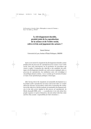 In Économies et Sociétés, Série « Philosophie et science de l’homme »,
M, n° 34, 5/2011, p. 795-817
Le développement durable,
produit joint de la coproduction
de la science et de l’ordre social,
relève-t-il du seul jugement des acteurs ?
Daniel Dufourt
Université de Lyon, Institut d’Étude Politiques, GREPH
Après avoir montré la singularité du développement durable comme
produit joint du processus de coproduction de la science et de l’ordre
social, nous nous interrogeons sur la pertinence de procédures qui
visent à confier l’évaluation des objectifs et des modalités des poli-
tiques de développement durable aux seuls acteurs impliqués dans ce
processus de coproduction. Les médiations entre cité scientifique et
cité politique faisant système, c’est ce système qu’il convient d’évaluer
à l’aune d’une épistémologie politique et historique.
After having shown the singularity of sustainable development as a
by product of the coproduction of science and social order, we wonder
about the relevance of procedures which aim at entrusting the evalua-
tion of the objectives and the methods of sustainable development poli-
cies to the only actors implied in this process of coproduction. As
Sheila Jasanoff [2006, p.6)] : « co-production is not only about how
people organize or express themselves, but also about what they value
and how they assume responsibility for their inventions ».
07•Dufourt 16/06/11 7:43 Page 795
 