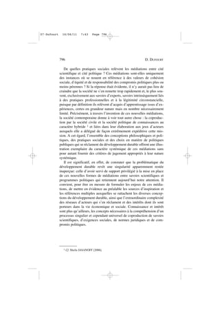 De quelles pratiques sociales relèvent les médiations entre cité
scientifique et cité politique ? Ces médiations sont-elles uniquement
des instances où se nouent en référence à des valeurs de cohésion
sociale, d’équité et de responsabilité des compromis politiques plus ou
moins pérennes ? Si la réponse était évidente, il n’y aurait pas lieu de
craindre que la société ne s’en remette trop rapidement et, le plus sou-
vent, exclusivement aux savoirs d’experts, savoirs intrinsèquement liés
à des pratiques professionnelles et à la légitimité circonstancielle,
puisque par définition ils relèvent d’acquis d’apprentissage issus d’ex-
périences, certes en grandeur nature mais en nombre nécessairement
limité. Précisément, à travers l’invention de ces nouvelles médiations,
la société contemporaine donne à voir tout autre chose : la coproduc-
tion par la société civile et la société politique de connaissances au
caractère hybride 1 et liées dans leur élaboration aux jeux d’acteurs
auxquels elle a délégué de façon extrêmement expéditive cette mis-
sion. A cet égard, l’ensemble des conceptions philosophiques et poli-
tiques, des pratiques sociales et des choix en matière de politiques
publiques qui se réclament du développement durable offrent une illus-
tration exemplaire du caractère systémique de ces médiations sans
pour autant fournir des critères de jugement appropriés à leur nature
systémique.
Il est significatif, en effet, de constater que la problématique du
développement durable revêt une singularité apparemment restée
inaperçue: celle d’avoir servi de support privilégié à la mise en place
de ces nouvelles formes de médiations entre savoirs scientifiques et
programmes politiques qui retiennent aujourd’hui notre attention. Il
convient, pour être en mesure de formuler les enjeux de ces média-
tions, de mettre en évidence au préalable les sources d’inspiration et
les références multiples auxquelles se rattachent les diverses concep-
tions du développement durable, ainsi que l’extraordinaire complexité
des réseaux d’acteurs qui s’en réclament et des intérêts dont ils sont
porteurs dans la vie économique et sociale. Connaissance et intérêt
sont plus qu’ailleurs, les concepts nécessaires à la compréhension d’un
processus singulier et cependant universel de coproduction de savoirs
scientifiques, d’exigences sociales, de normes juridiques et de com-
promis politiques.
796 D. DUFOURT
1 Cf. Sheila JASANOFF [2006].
07•Dufourt 16/06/11 7:43 Page 796
 