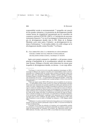 responsabilité sociale et environnementale 13 auxquelles ont souscrit
de très grandes entreprises, à la promotion du développement durable
comme facteur de compétitivité internationale par les conseillers du
commerce extérieur [CNCCEF, (2007)] ; à l’introduction de nouveaux
instruments financiers 14 en vue d’accompagner le financement de pro-
jets de développement durable dont la SFI, filiale de la Banque
Mondiale a pris, entre autres, l’initiative ; au développement de sys-
tèmes d’informations 15 et de médias dédiés à la veille critique sur le
développement durable comme Novethic 16 en France.
II. – LES AMBIGUÏTÉS LIÉES À LA PROMOTION DU DÉVELOPPEMENT
DURABLE COMME NOUVEAU PRINCIPE D’INTELLIGIBILITÉ
DES RELATIONS ENTRES SCIENCE, TECHNIQUE ET SOCIÉTÉ
Après avoir montré comment la « durabilité » a été promue comme
principe d’intelligibilité de la reconfiguration radicale des relations
entre Science, Politique et Société, nous éclaircirons les raisons pour
lesquelles le développement durable, est devenu – à son corps défen-
804 D. DUFOURT
13 En France, le vote de la loi sur les nouvelles régulations économiques en 2001 a
encouragé la diffusion des exigences nouvelles de la responsabilité sociale et environ-
nementale avec l’obligation faite aux sociétés côtées en bourse d’inclure des critères non
financiers dans leurs documents comptables. Toutefois l’enquête publiée par Charles
Emmanuel Haquet et Géraldine Meignan dans le numéro 735, novembre 2008, du maga-
zine l’Expansion sous le titre : « Le grand bluff du développement durable » montre que
dans beaucoup de cas l’action entreprise par les grands groupes se borne à une action de
communication ».
14 Dans son rapport annuel 2003 la SFI présente ainsi les modalités de son interven-
tion : « La SFI propose de plus en plus souvent à ses clients des financements structurés
faisant intervenir, notamment, des garanties partielles de crédit et des opérations de titri-
sation. Ces outils s’intègrent dans la stratégie d’ensemble de la SFI qui consiste à encou-
rager la création de marchés financiers intérieurs et à diversifier les sources de finance-
ment en monnaie nationale des clients des pays en développement. Les montants que ses
clients mobilisent ainsi en émettant des obligations est notablement plus élevé que celui
des fonds qu’elle engage elle-même. En garantissant une partie du risque de finance-
ment, la Société encourage les investisseurs, et en particulier les institutions financières
et les investisseurs institutionnels, à participer à des transactions qu’ils n’auraient pas
envisagées dans d’autres conditions. En règle générale, l’intervention de la SFI a pour
effet d’améliorer la cote de crédit et d’allonger les échéances » [ SFI, Rapport annuel
2003]
15 Médiaterre, le système mondial d’information francophone pour le développement
durable est ainsi une initiative partenariale conçue en 2002, à l’occasion du Sommet de
la Terre de Johannesburg.
16 Novethic est un centre de recherche et d’expertise sur la responsabilité sociétale
des entreprises et l’investissement socialement responsable qui informe et propose des
outils aux professionnels de l’entreprise, de la finance, des collectivités locales ou des
ONG intéressés. Novethic, créée en avril 2001, est une filiale de la Caisse des dépôts.
07•Dufourt 16/06/11 7:43 Page 804
 