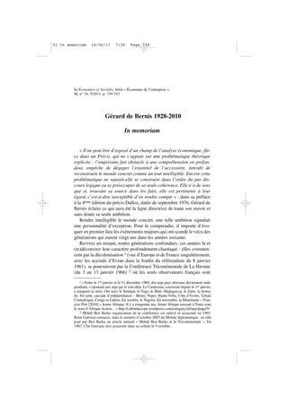 In Économies et Sociétés, Série « Économie de l’entreprise »,
M, n° 34, 5/2011, p. 739-743
Gérard de Bernis 1928-2010
In memoriam
« Il ne peut être d’exposé d’un champ de l’analyse économique, fût-
ce dans un Précis, qui ne s’appuie sur une problématique théorique
explicite : l’empirisme fait obstacle à une compréhension en profon-
deur, empêche de dégager l’essentiel de l’accessoire, interdit de
reconstruire le monde concret comme un tout intelligible. Encore cette
problématique ne saurait-elle se construire dans l’ordre du pur dis-
cours logique ou se préoccuper de sa seule cohérence. Elle n’a de sens
que si, trouvant sa source dans les faits, elle est pertinente à leur
égard, c’est-à-dire susceptible d’en rendre compte » : dans sa préface
à la 4ème édition du précis Dalloz, datée de septembre 1976, Gérard de
Bernis éclaire ce qui aura été la ligne directrice de toute son œuvre et
sans doute sa seule ambition.
Rendre intelligible le monde concret, une telle ambition signalait
une personnalité d’exception. Pour le comprendre, il importe d’évo-
quer en premier lieu les évènements majeurs qui ont scandé le vécu des
générations qui eurent vingt ans dans les années soixante.
Revivez un instant, toutes générations confondues, ces années là et
(re)découvrez leur caractère profondément chaotique : elles commen-
cent par la décolonisation 1 (vue d’Europe et de France singulièrement,
avec les accords d’Evian dans la foulée du référendum du 8 janvier
1961), se poursuivent par la Conférence Tricontinentale de La Havane
(du 3 au 13 janvier 1966) 2 où les seuls observateurs français sont
1 « Entre le 1er janvier et le 31 décembre 1960, dix-sept pays africains deviennent indé-
pendants, s’ajoutant aux sept qui le sont déjà. Le Cameroun, souverain depuis le 1er janvier,
a inauguré la série. Ont suivi le Sénégal, le Togo, le Mali, Madagascar, le Zaïre, la Soma-
lie. En août, cascade d’indépendances : Bénin, Niger, Haute-Volta, Côte d’Ivoire, Tchad,
Centrafrique, Congo et Gabon. En octobre, le Nigeria. En novembre, la Mauritanie « Fran-
çois Poli [2010] « Jeune-Afrique: Il y a cinquante ans, Jeune Afrique naissait à Tunis sous
le nom d’Afrique Action... » http://cabindascope.wordpress.com/category/afrique/page/5/
2 Mehdi Ben Barka organisateur de la conférence est enlevé et assassiné en 1965.
René Galissot consacre, dans le numéro d’octobre 2005 du Monde diplomatique, au rôle
joué par Ben Barka un article intitulé « Mehdi Ben Barka et la Tricontinentale ». En
1967, Che Guevara sera assassiné dans sa cellule le 9 octobre.
01•In memoriam 16/06/11 7:39 Page 739
 