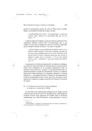 gramme d’enseignement proche de celui de Platon dans La Répu-
blique, succinctement formulé de la façon suivante :
« La philosophie peut y aider – et la gymnastique ; et aussi une
certaine ironie, tournée vers nous-mêmes plus que vers les
autres. » 25
L’apport original de G.Berger en tant que directeur général de l’En-
seignement supérieur consiste dans la reconnaissance que ce qui
compte n’est pas tant de changer les savoirs, le contenu à apprendre,
que de changer l’homme lui-même, c’est-à-dire ses qualités :
« Il faut l’adapter à cette mobilité dans laquelle il aura à vivre.
Il faut le rendre attentif à l’avenir qui se prépare, qui naît sous
ses yeux, mais qui dépend aussi de ses actes. On parle encore
trop de prévoir l’avenir. J’aimerais mieux dire que l’avenir se
prépare et même qu’il se construit. [...] C’est cette attitude
ouverte, active, « prospective » que nous essayons de promou-
voir. » 26
La prospective et l’éducation présentent les conditions scientifiques
et morales de l’épanouissement de l’homme dans le monde moderne.
Toutes deux témoignent de la conception bergérienne d’une vie
humaine vécue comme une « aventure », en raison précisément de l’or-
ganisation pratique et morale qu’elle demande. Cela dit, ces conditions
imposent un examen politique, car l’adaptation culturelle à « l’attitude
prospective », qui indique peut-être à l’époque le développement de
l’idée de responsabilité envers le futur que nous connaissons mieux
aujourd’hui, comporte un rapport renouvelé de l’homme à la fonction
de citoyen.
II. – L’ANTHROPOLOGIE POLITIQUE DE GASTON BERGER
AU PRISME DE LA CRÉATION DE L’INSA
La recherche d’une anthropologie politique chez G. Berger ne peut
s’effectuer qu’à partir de la prise en considération de sa philosophie de
l’homme d’action. Nous proposons de l’étudier dans sa dimension
métaphorique, avec l’idée d’un homme « acteur-spectateur » et avec le
DÉVELOPPEMENT DURABLE, ÉTHIQUE ET ENTREPRISE 829
25 Ibid., p.71.
26 Gaston Berger, « Education et enseignement dans un monde en accélération »,
L’homme moderne et son éducation, op.cit., p.124.
08•Escudié 16/06/11 7:44 Page 829
 