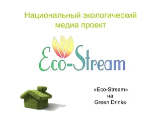 Национальный экологический
медиа проект
«Eco-Stream»
на
Green Drinks
 