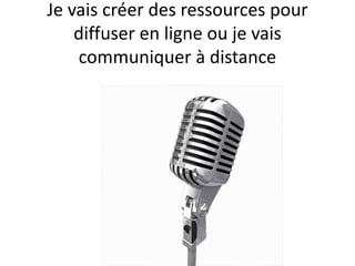 Je vais créer des ressources pour
diffuser en ligne ou je vais
communiquer à distance