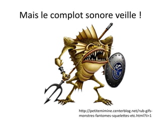 Mais le complot sonore veille !
http://petitemimine.centerblog.net/rub-gifs-
monstres-fantomes-squelettes-etc.html?ii=1