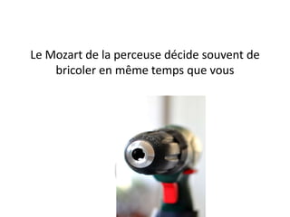 Le Mozart de la perceuse décide souvent de
bricoler en même temps que vous