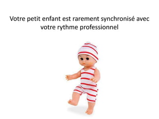 Votre petit enfant est rarement synchronisé avec
votre rythme professionnel