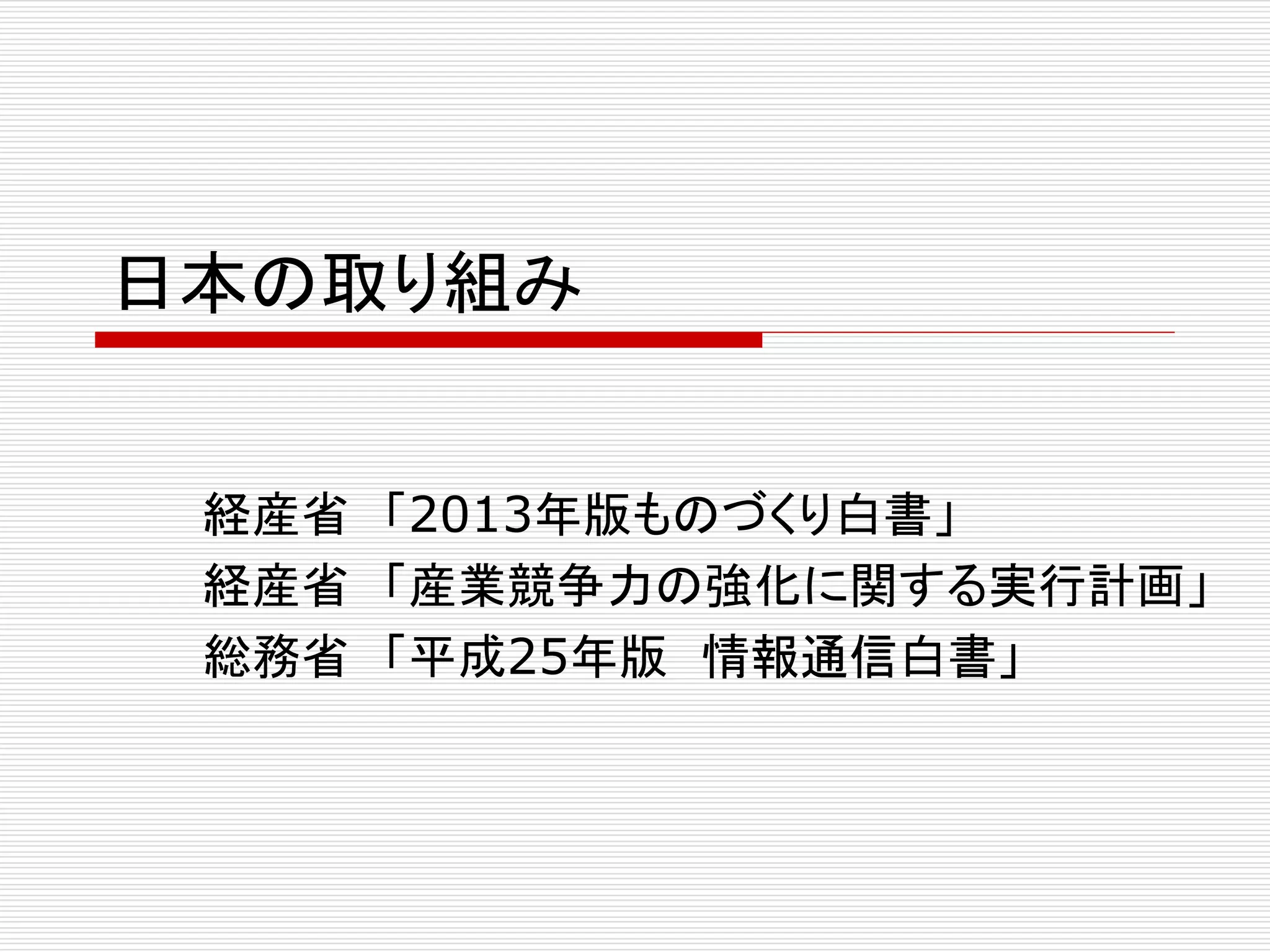 日本の取り組み 
経産省「2013年版ものづくり白書」 
経産省「産業競争力の強化に関する実行計画」 
総務省「平成25年版情報通信白書」 
 