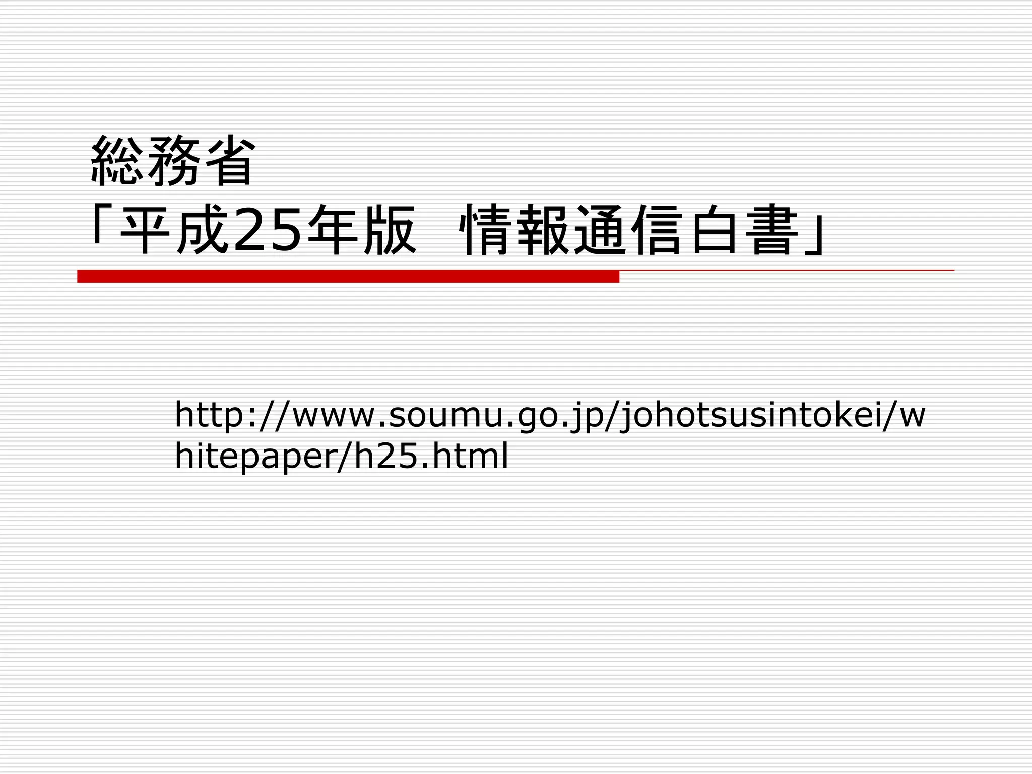 総務省 
「平成25年版情報通信白書」 
http://www.soumu.go.jp/johotsusintokei/w 
hitepaper/h25.html 
 