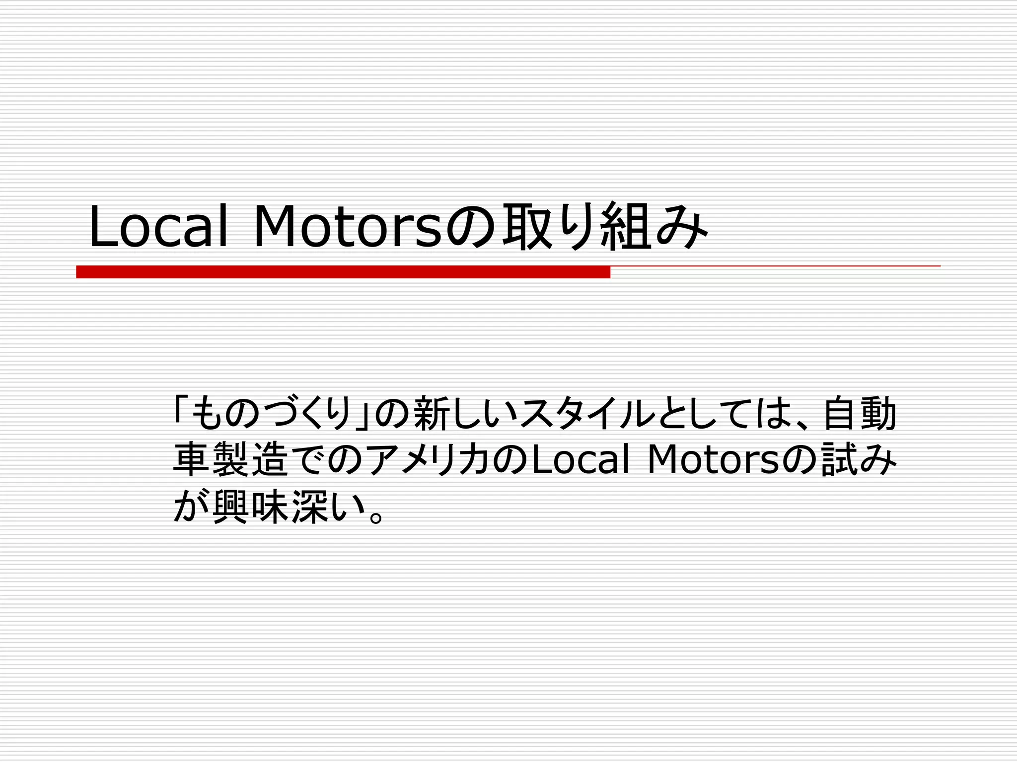 Local Motorsの取り組み 
「ものづくり」の新しいスタイルとしては、自動 
車製造でのアメリカのLocal Motorsの試み 
が興味深い。 
 