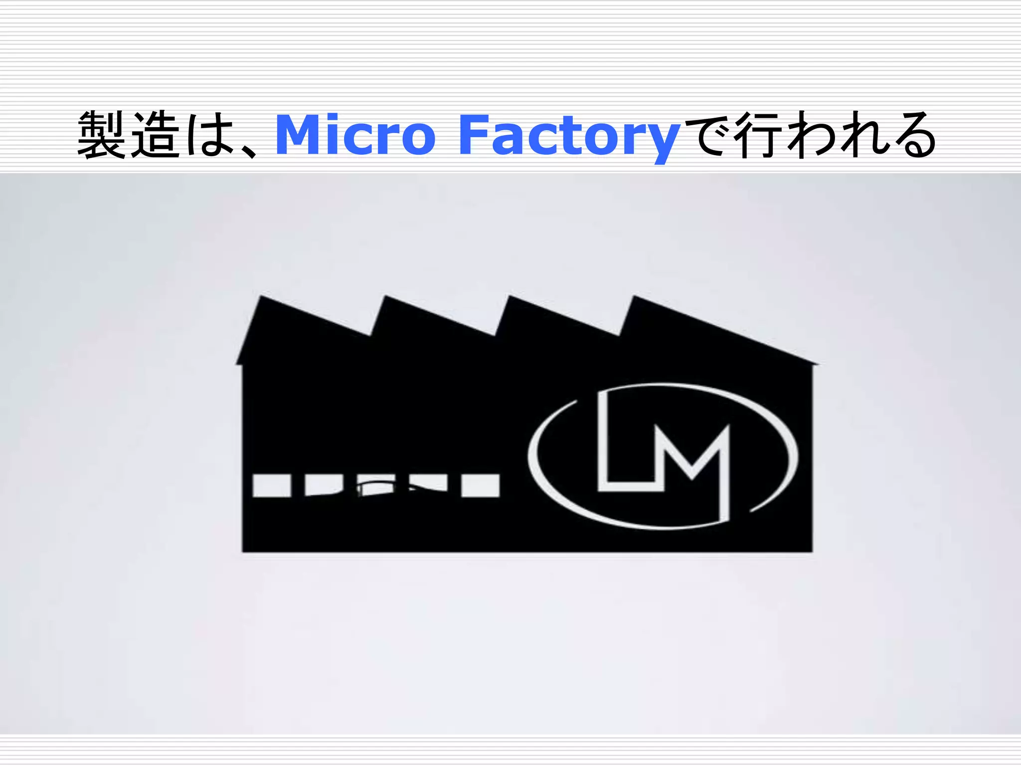 製造は、Micro Factoryで行われる 
 
