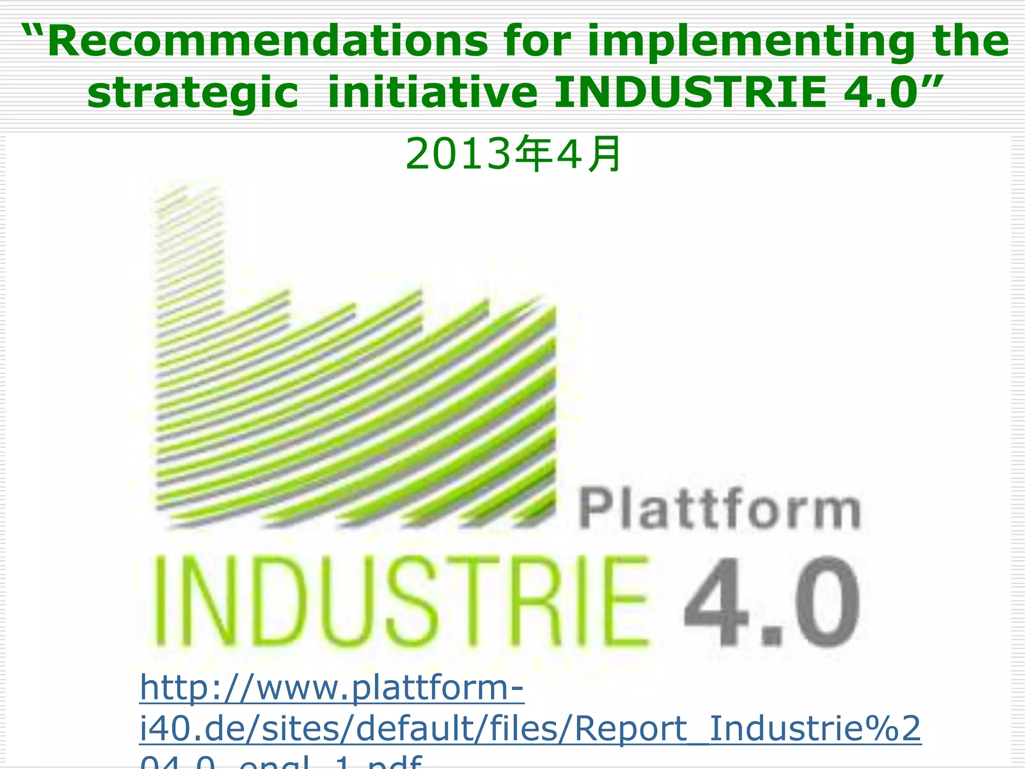 “Recommendations for implementing the 
strategic initiative INDUSTRIE 4.0” 
2013年４月 
http://www.plattform-i40. 
de/sites/default/files/Report_Industrie%2 
04.0_engl_1.pdf 
 