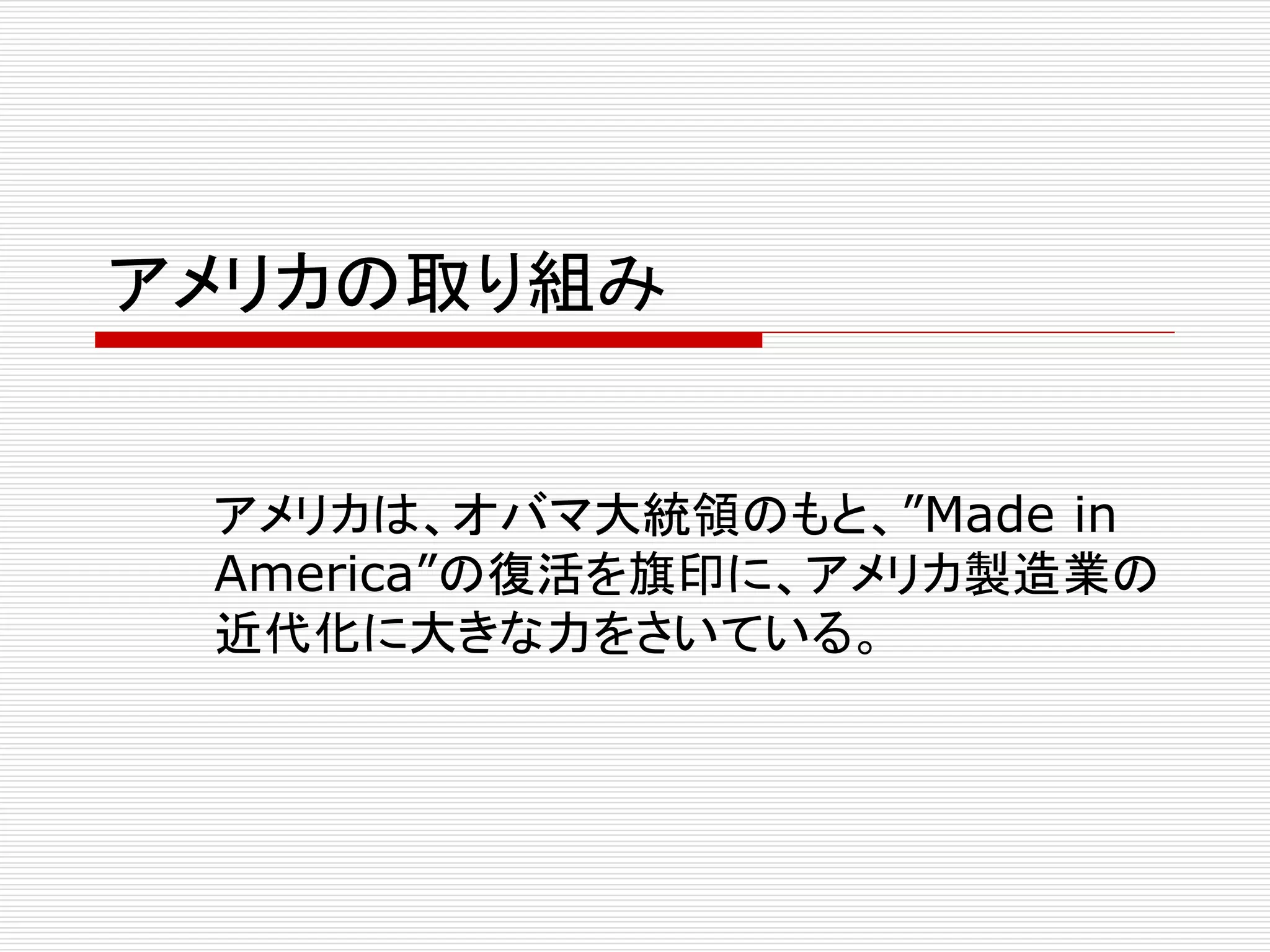 アメリカの取り組み 
アメリカは、オバマ大統領のもと、”Made in 
America”の復活を旗印に、アメリカ製造業の 
近代化に大きな力をさいている。 
 