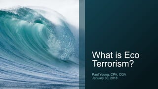 What is Eco
Terrorism?
Paul Young, CPA, CGA
January 30, 2018
 