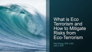 What is Eco
Terrorism and
How to Mitigate
Risks from
Eco-Terrorism
Paul Young, CPA, CGA
July 5, 2021
 