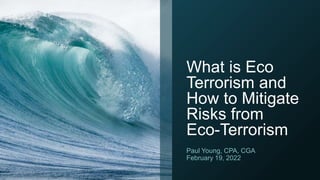 What is Eco
Terrorism and
How to Mitigate
Risks from
Eco-Terrorism
Paul Young, CPA, CGA
February 19, 2022
 