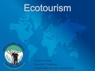 Ecotourism Florence Reed Founder / President  Sustainable Harvest International 