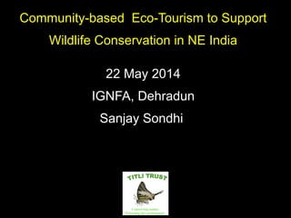 Community-based Eco-Tourism to Support
Wildlife Conservation in NE India
22 May 2014
IGNFA, Dehradun
Sanjay Sondhi
 
