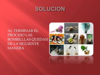 AL TERMINAR EL
PROCESO LAS
BOMBILLLAS QUEDAN
DE LA SIGUIENTE
MANERA
 
