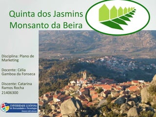 Quinta dos Jasmins
Monsanto da Beira
Disciplina: Plano de
Marketing
Docente: Célia
Gamboa da Fonseca
Discente: Catarina
Ramos Rocha
21406300
 