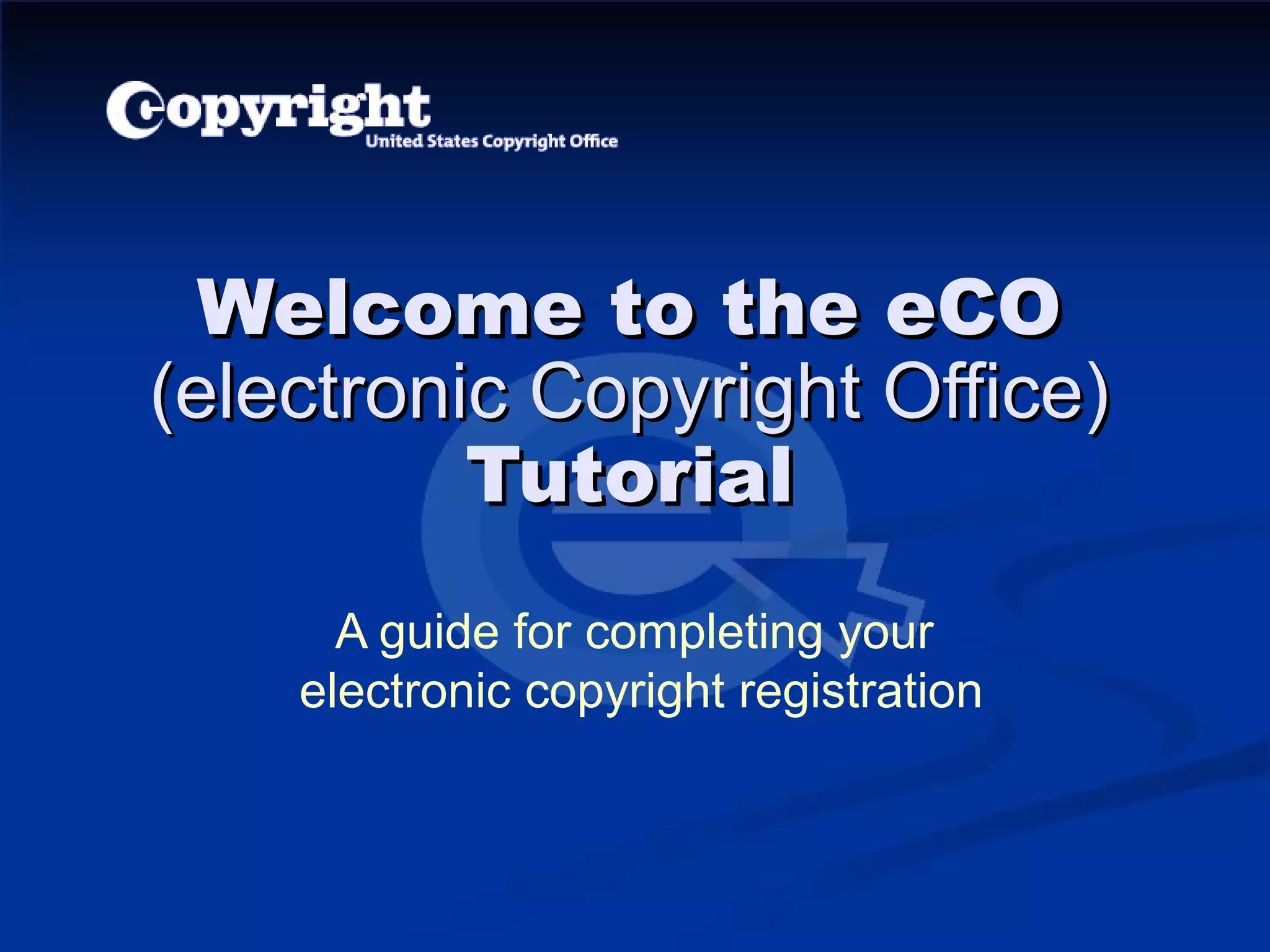Welcome to the eCO
(electronic Copyright Office)
          Tutorial
      A guide for completing your
    electronic copyright registration
 