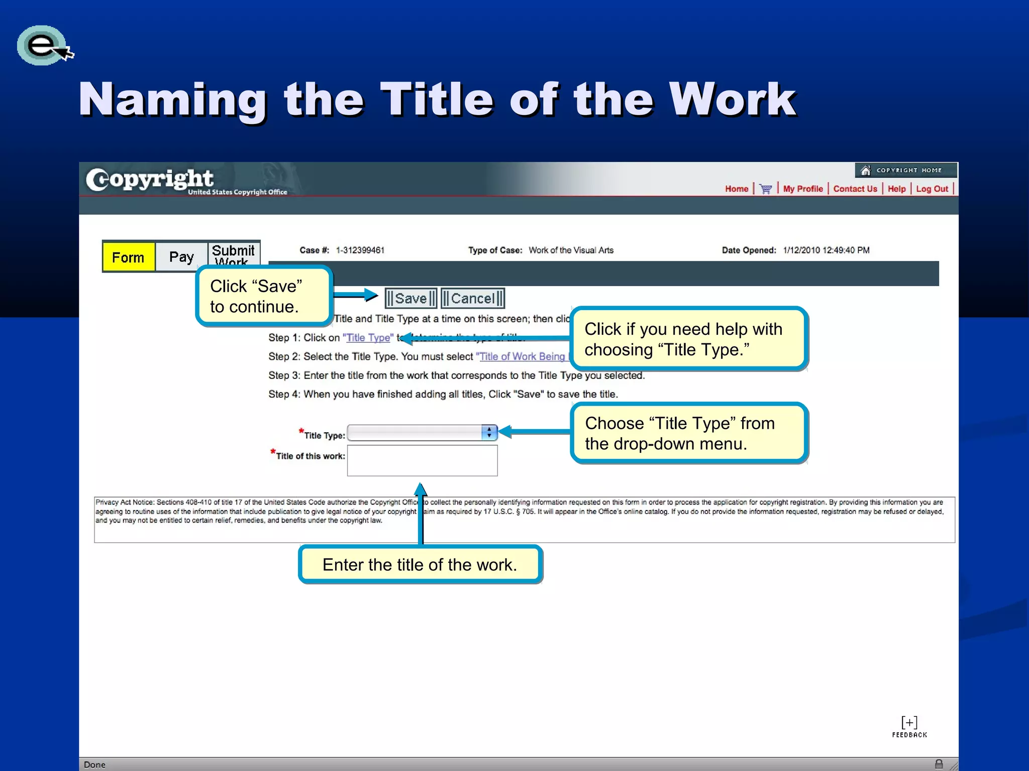 Naming the Title of the Work


     Click “Save”
     to continue.
                                                   Click if you need help with
                                                   choosing “Title Type.”



                                                   Choose “Title Type” from
                                                   the drop-down menu.




                    Enter the title of the work.
 
